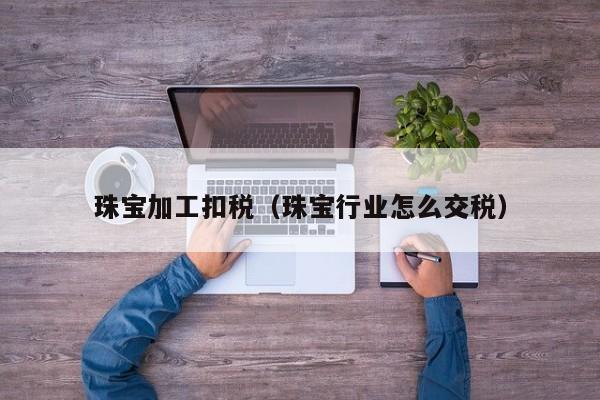 欧洲杯买球正规官网-珠宝加工扣税（珠宝行业怎么交税）